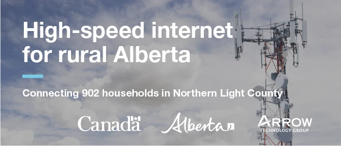 High-speed internet for rural Alberta. Connecting 902 households in Northern Lights County. Government of Canada, Government of Alberta and Arrow Technology Group.