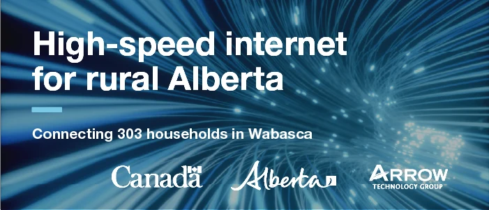 High-speed internet for rural Alberta. Connecting 303 households in Wabasca. Government of Canada, Government of Alberta and Arrow Technology Group.